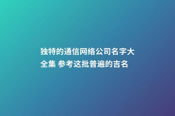 独特的通信网络公司名字大全集 参考这批普遍的吉名-第1张-公司起名-玄机派